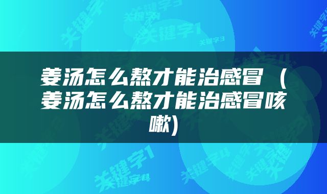 姜汤怎么熬才能治感冒 (姜汤怎么熬才能治感冒咳嗽)