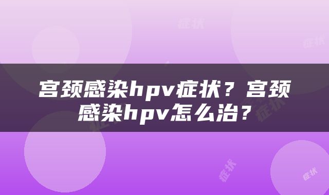 宫颈感染hpv症状？宫颈感染hpv怎么治？