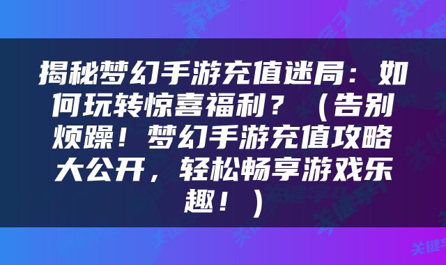 揭秘梦幻手游充值迷局：如何玩转惊喜福利？（告别烦躁！梦幻手游充值攻略大公开，轻松畅享游戏乐趣！）