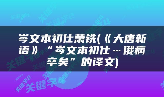 岑文本初仕萧铣(《大唐新语》“岑文本初仕…俄病卒矣”的译文)