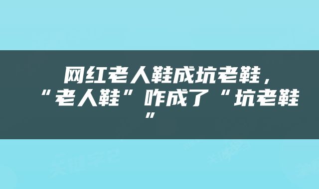  网红老人鞋成坑老鞋，“老人鞋”咋成了“坑老鞋” 