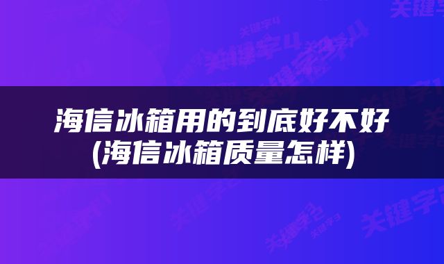 海信冰箱用的到底好不好(海信冰箱质量怎样)