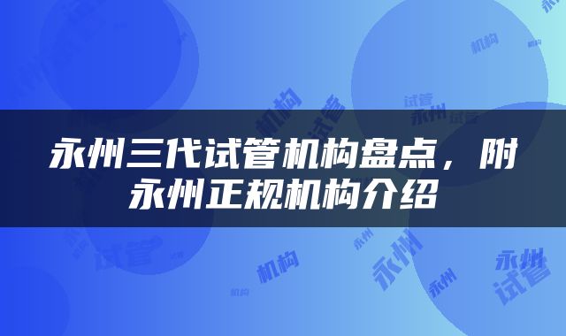 永州三代试管机构盘点，附永州正规机构介绍