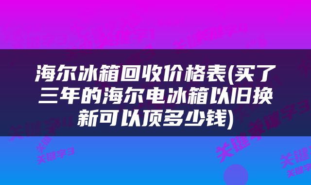 海尔冰箱回收价格表(买了三年的海尔电冰箱以旧换新可以顶多少钱)