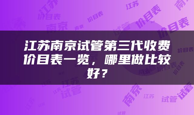 江苏南京试管第三代收费价目表一览，哪里做比较好？
