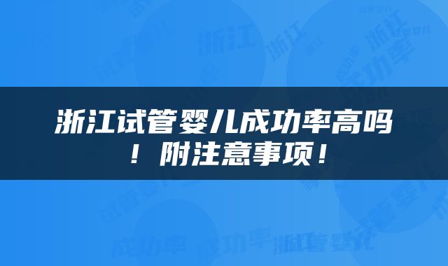 浙江试管婴儿成功率高吗！附注意事项！