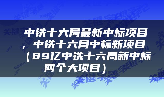  中铁十六局最新中标项目，中铁十六局中标新项目（89亿中铁十六局新中标两个大项目） 