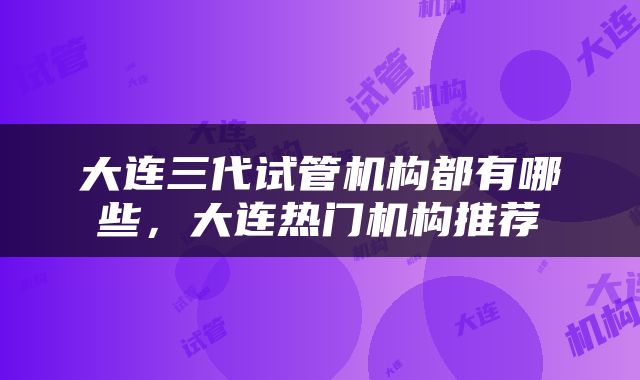 大连三代试管机构都有哪些，大连热门机构推荐
