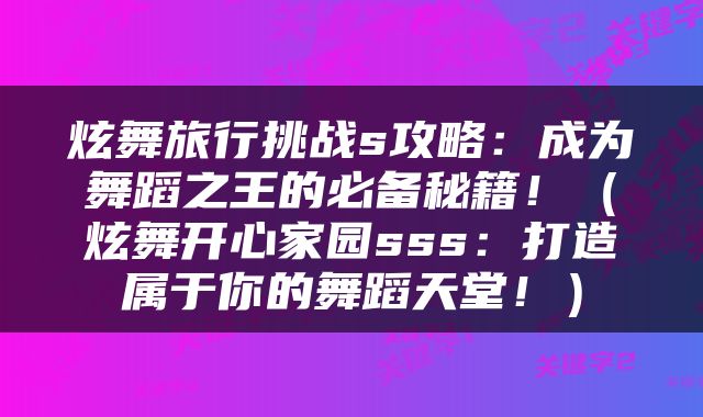 炫舞旅行挑战s攻略：成为舞蹈之王的必备秘籍！（炫舞开心家园sss：打造属于你的舞蹈天堂！）