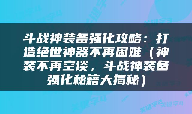 斗战神装备强化攻略：打造绝世神器不再困难（神装不再空谈，斗战神装备强化秘籍大揭秘）