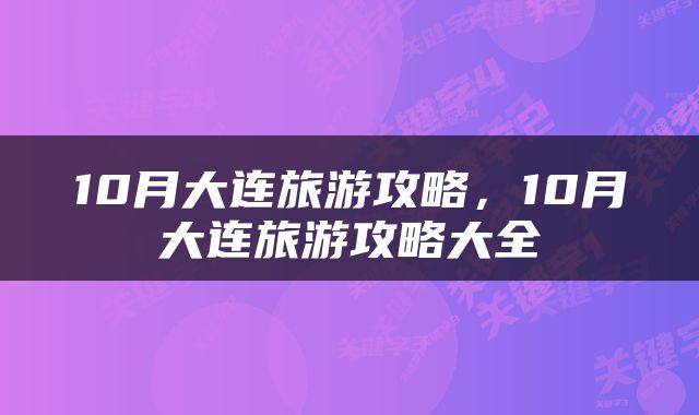 10月大连旅游攻略，10月大连旅游攻略大全