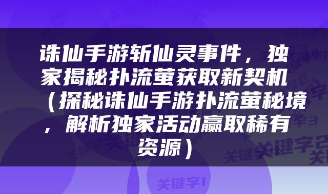 诛仙手游斩仙灵事件，独家揭秘扑流萤获取新契机（探秘诛仙手游扑流萤秘境，解析独家活动赢取稀有资源）
