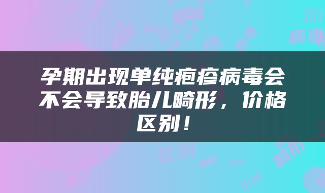 孕期出现单纯疱疹病毒会不会导致胎儿畸形，价格区别！