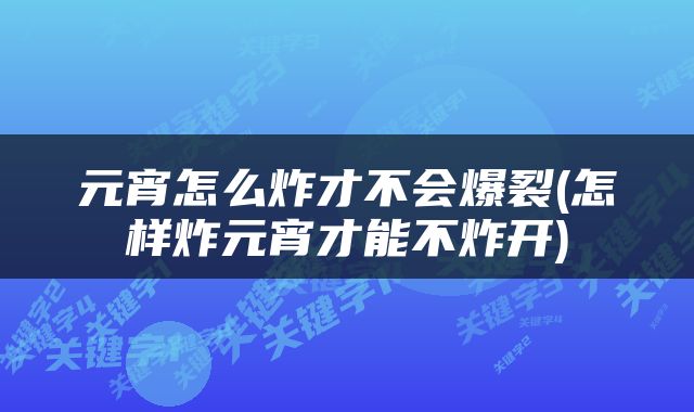 元宵怎么炸才不会爆裂(怎样炸元宵才能不炸开)