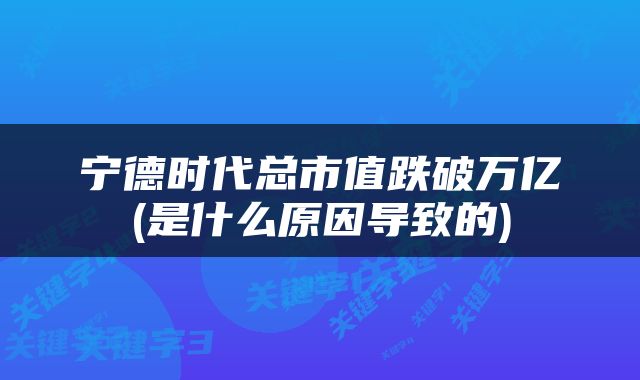 宁德时代总市值跌破万亿(是什么原因导致的)