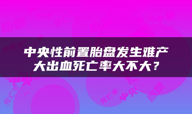 中央性前置胎盘发生难产大出血死亡率大不大？