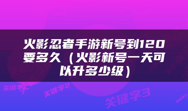 火影忍者手游新号到120要多久（火影新号一天可以升多少级）