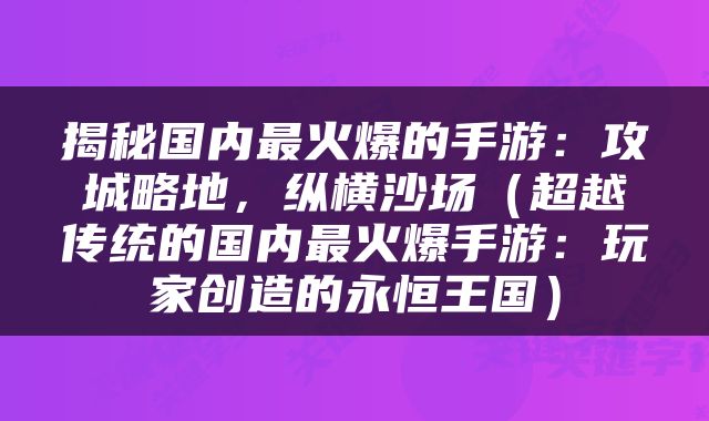 揭秘国内最火爆的手游：攻城略地，纵横沙场（超越传统的国内最火爆手游：玩家创造的永恒王国）