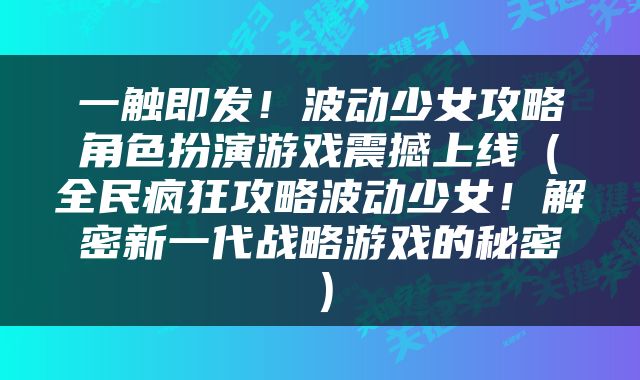 一触即发！波动少女攻略角色扮演游戏震撼上线（全民疯狂攻略波动少女！解密新一代战略游戏的秘密）