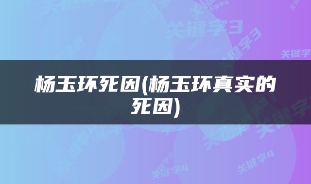 杨玉环死因(杨玉环真实的死因)