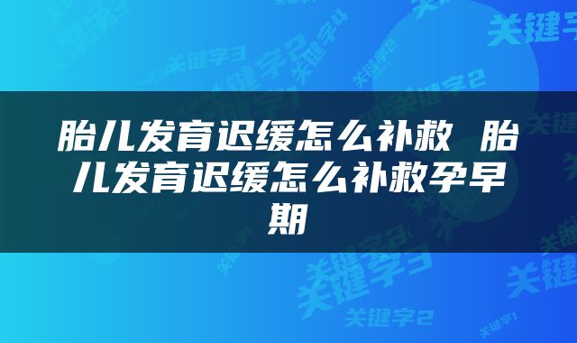胎儿发育迟缓怎么补救 胎儿发育迟缓怎么补救孕早期