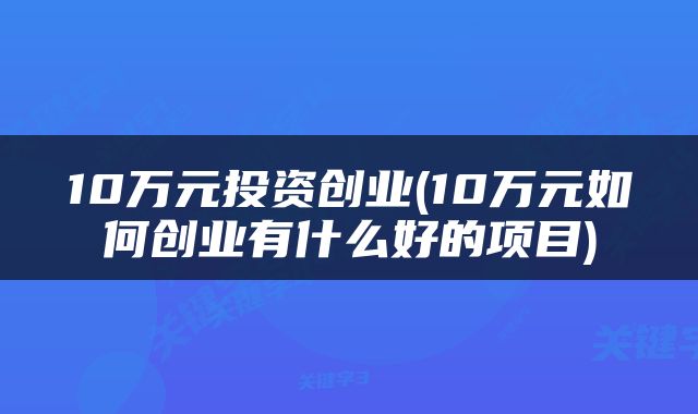10万元投资创业(10万元如何创业有什么好的项目)