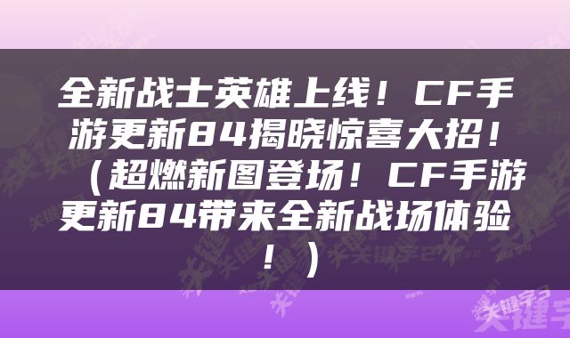 全新战士英雄上线！CF手游更新84揭晓惊喜大招！（超燃新图登场！CF手游更新84带来全新战场体验！）