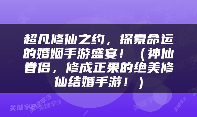 超凡修仙之约，探索命运的婚姻手游盛宴！（神仙眷侣，修成正果的绝美修仙结婚手游！）
