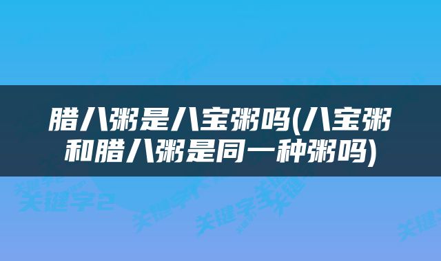 腊八粥是八宝粥吗(八宝粥和腊八粥是同一种粥吗)