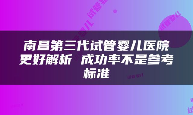 南昌第三代试管婴儿医院更好解析 成功率不是参考标准