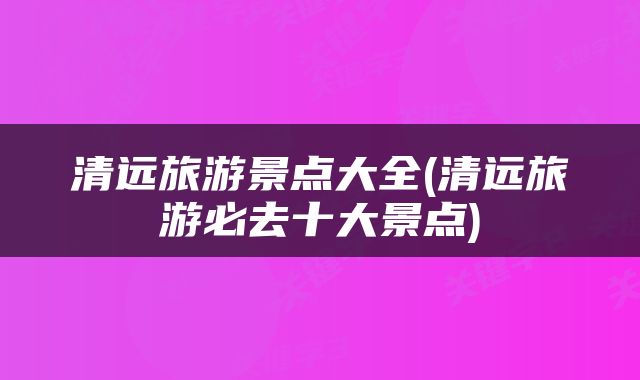 清远旅游景点大全(清远旅游必去十大景点)