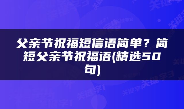 父亲节祝福短信语简单？简短父亲节祝福语(精选50句)