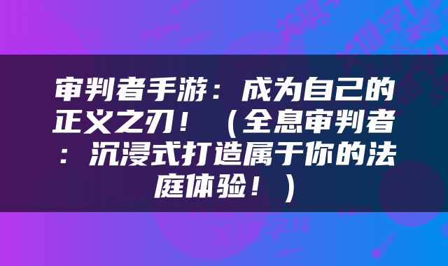 审判者手游：成为自己的正义之刃！（全息审判者：沉浸式打造属于你的法庭体验！）
