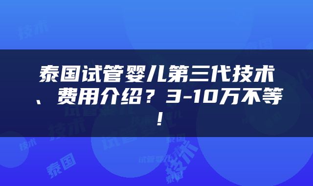 泰国试管婴儿第三代技术、费用介绍？3-10万不等！