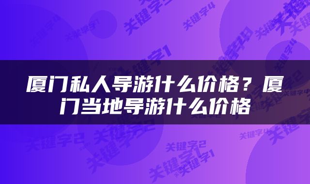 厦门私人导游什么价格？厦门当地导游什么价格
