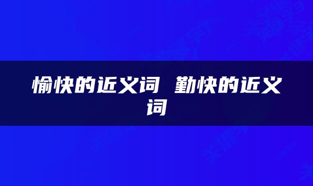 愉快的近义词 勤快的近义词