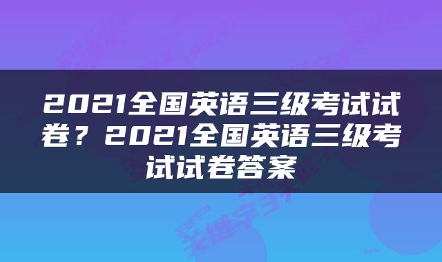 2021全国英语三级考试试卷？2021全国英语三级考试试卷答案