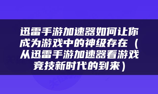 迅雷手游加速器如何让你成为游戏中的神级存在（从迅雷手游加速器看游戏竞技新时代的到来）