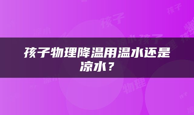孩子物理降温用温水还是凉水？