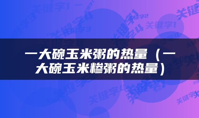 一大碗玉米粥的热量（一大碗玉米糁粥的热量）