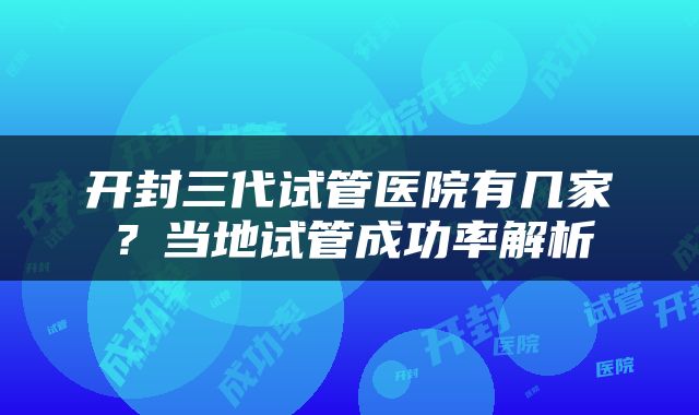 开封三代试管医院有几家？当地试管成功率解析