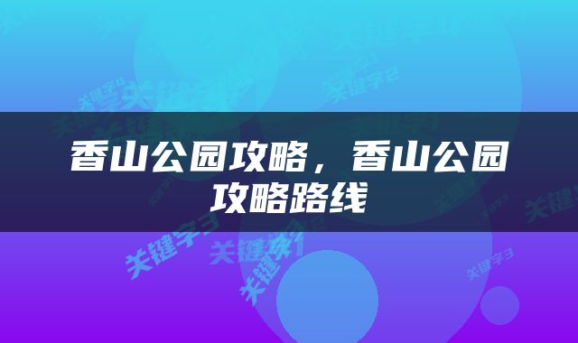 香山公园攻略，香山公园攻略路线