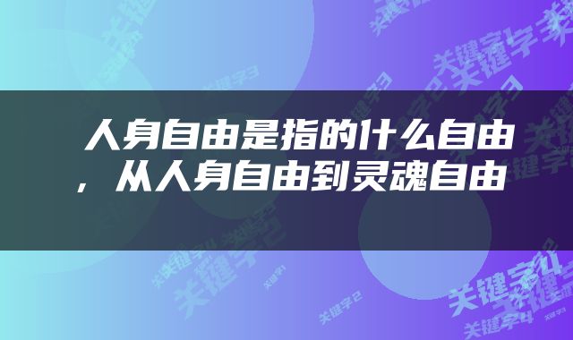  人身自由是指的什么自由，从人身自由到灵魂自由 