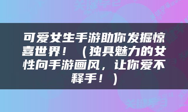 可爱女生手游助你发掘惊喜世界！（独具魅力的女性向手游画风，让你爱不释手！）