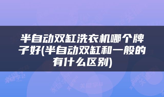 半自动双缸洗衣机哪个牌子好(半自动双缸和一般的有什么区别)