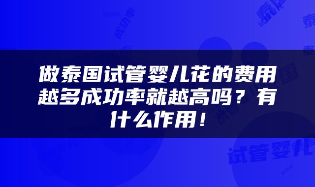 做泰国试管婴儿花的费用越多成功率就越高吗？有什么作用！
