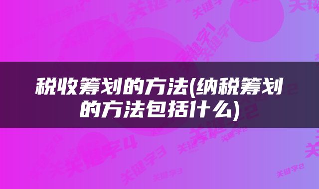 税收筹划的方法(纳税筹划的方法包括什么)