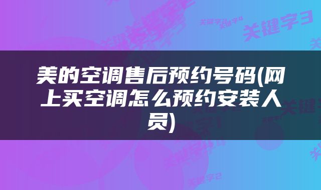 美的空调售后预约号码(网上买空调怎么预约安装人员)