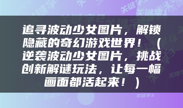 追寻波动少女图片，解锁隐藏的奇幻游戏世界！（逆袭波动少女图片，挑战创新解谜玩法，让每一幅画面都活起来！）