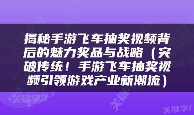揭秘手游飞车抽奖视频背后的魅力奖品与战略（突破传统！手游飞车抽奖视频引领游戏产业新潮流）